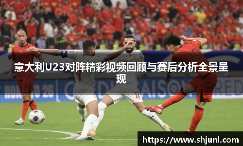 zoty中欧意大利U23对阵精彩视频回顾与赛后分析全景呈现